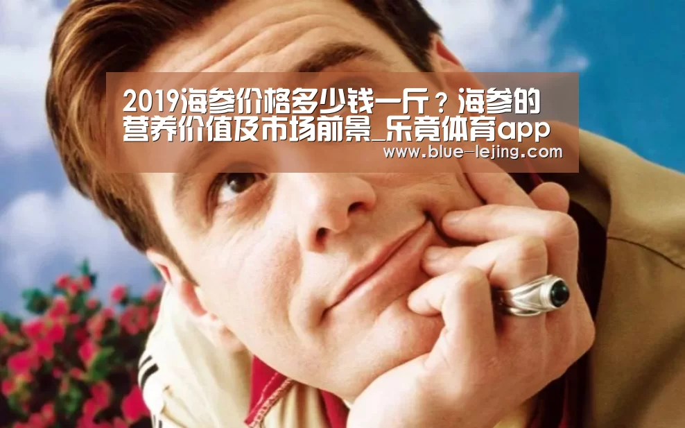 2019海参价格多少钱一斤?海参的营养价值及市场前景_乐竟体育app(图3) 乐竟体育app