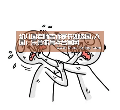 幼儿园老师告诉家长如选园,入园:乐竟体育平台官网(图2) 乐竟体育官网