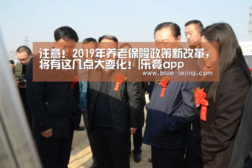 注意!2019年养老保险政策新改革,将有这几点大变化!|乐竟app(图1) 乐竟app