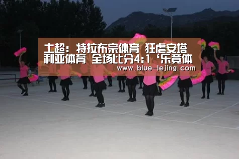土超: 特拉布宗体育 狂虐安塔利亚体育 全场比分4:1‘乐竟体育官网’(图1) 乐竟体育app